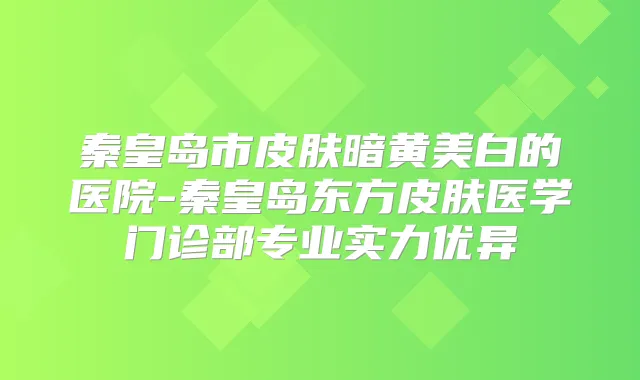 秦皇岛市皮肤暗黄美白的医院-秦皇岛东方皮肤医学门诊部专业实力优异