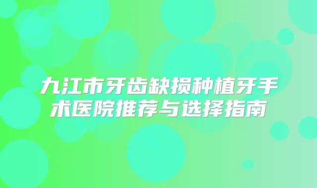 九江市牙齿缺损种植牙手术医院推荐与选择指南