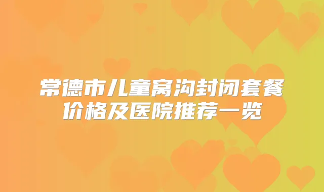 常德市儿童窝沟封闭套餐价格及医院推荐一览