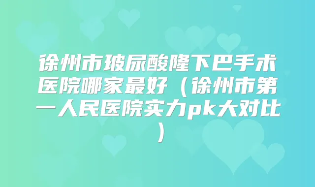 徐州市玻尿酸隆下巴手术医院哪家好(徐州市第一人民医院实力pk大对比)