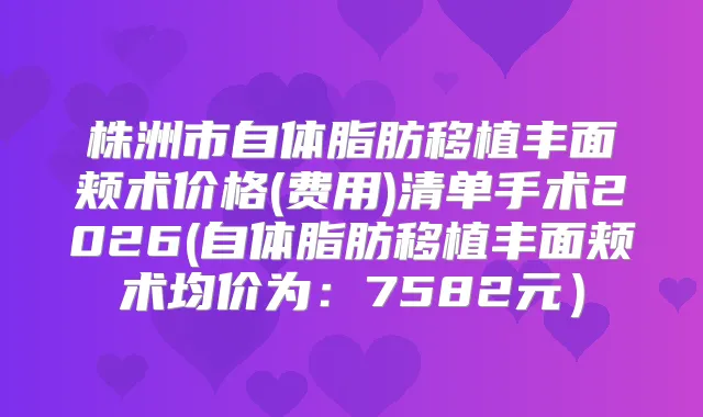 株洲市自体脂肪移植丰面颊术价格(费用)清单手术2026(自体脂肪移植丰面颊术均价为：7582元）