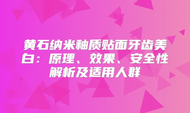 黄石纳米釉质贴面牙齿美白：原理、效果、安全性解析及适用人群
