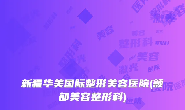 新疆华美国际整形美容医院(额部美容整形科)