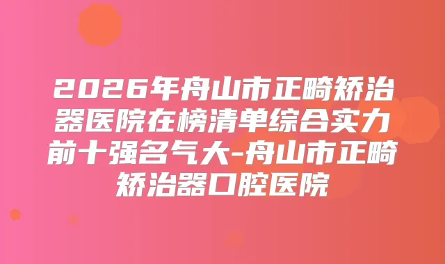 2026年舟山市正畸矫治器医院在榜清单综合实力前十强名气大-舟山市正畸矫治器口腔医院