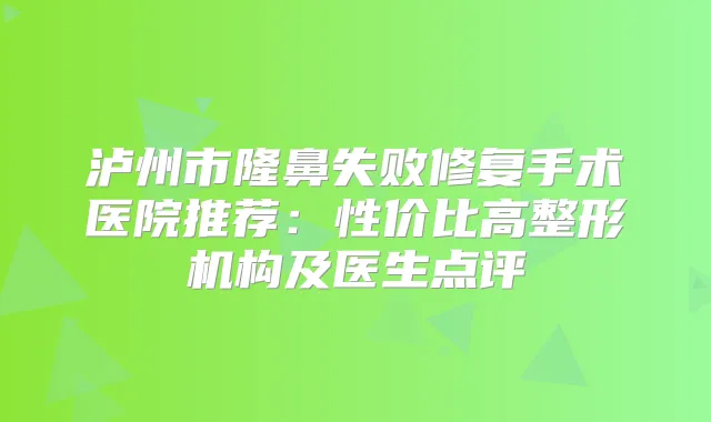 泸州市隆鼻失败修复手术医院推荐：性价比高整形机构及医生点评