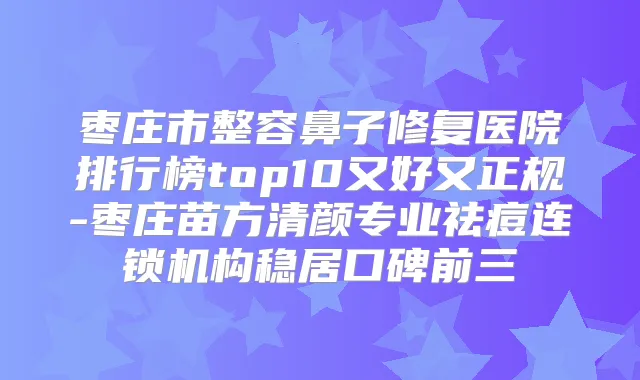 枣庄市整容鼻子修复医院排行榜top10又好又正规-枣庄苗方清颜专业祛痘连锁机构稳居口碑前三