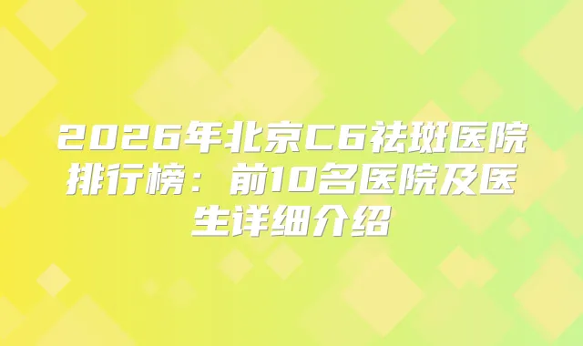 2026年北京C6祛斑医院排行榜：前10名医院及医生详细介绍