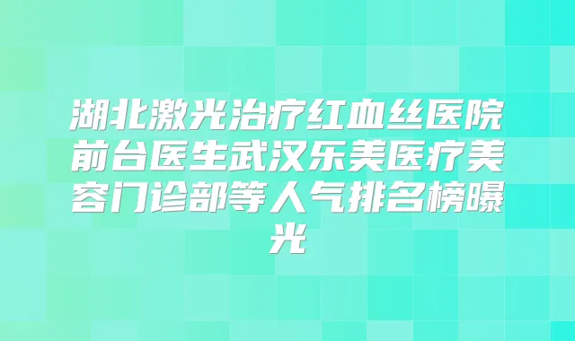 湖北激光红血丝医院前台医生武汉乐美医疗美容门诊部等人气排名榜曝光
