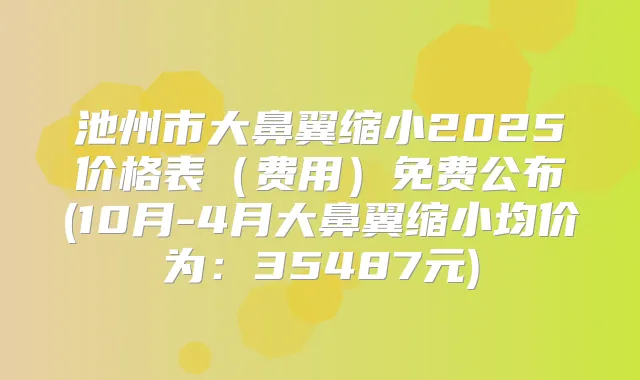 池州市大鼻翼缩小2025价格表（费用）免费公布(10月-4月大鼻翼缩小均价为：35487元)