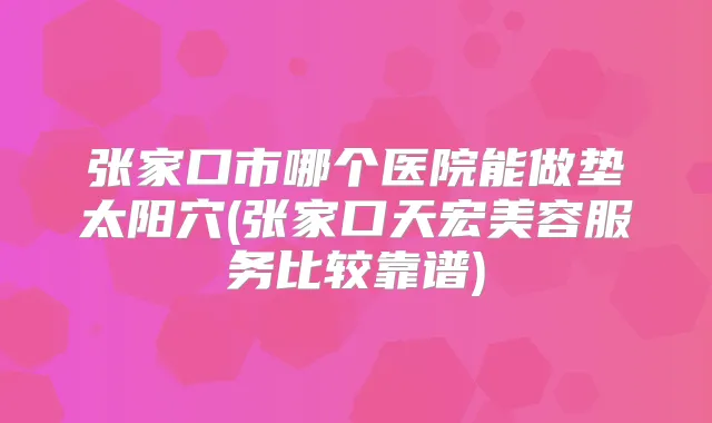 张家口市哪个医院能做垫太阳穴(张家口天宏美容服务比较靠谱)