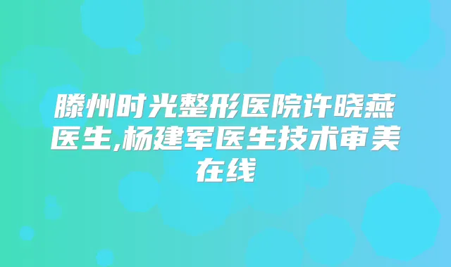 滕州时光整形医院许晓燕医生,杨建军医生技术审美在线