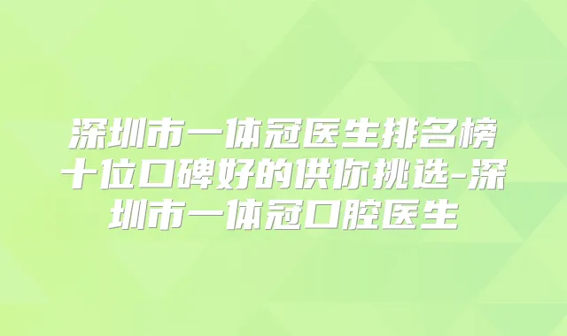深圳市一体冠医生排名榜十位口碑好的供你挑选-深圳市一体冠口腔医生