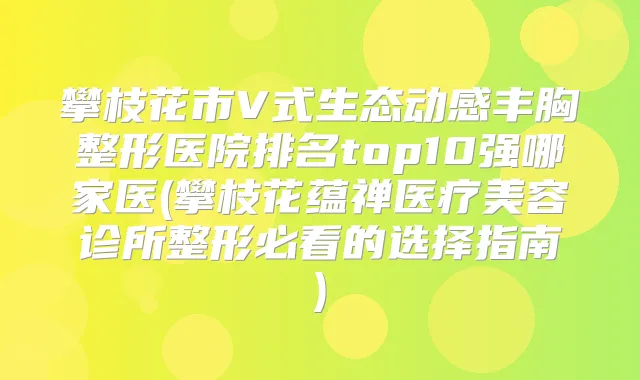 攀枝花市V式生态动感丰胸整形医院排名top10强哪家医(攀枝花蕴禅医疗美容诊所整形必看的选择指南)