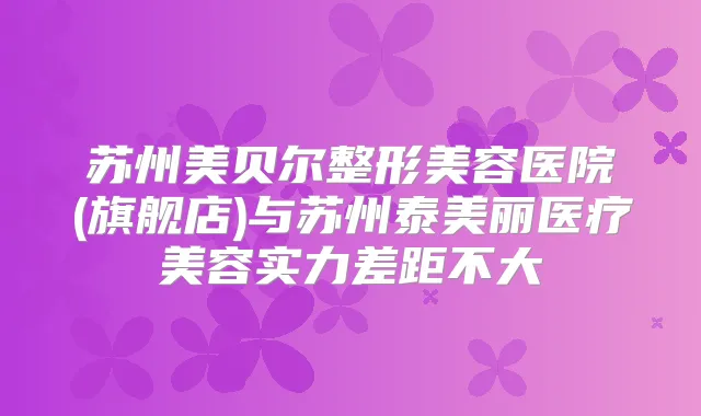 苏州美贝尔整形美容医院(旗舰店)与苏州泰美丽医疗美容实力差距不大