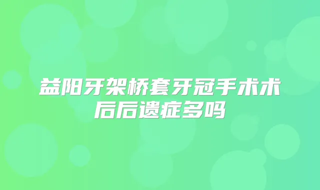 益阳牙架桥套牙冠手术术后后遗症多吗