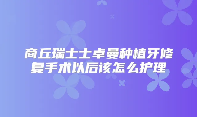 商丘瑞士士卓曼种植牙修复手术以后该怎么护理