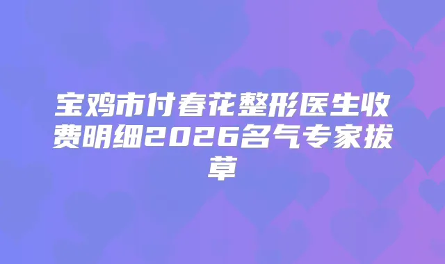 宝鸡市付春花整形医生收费明细2026名气专家拔草