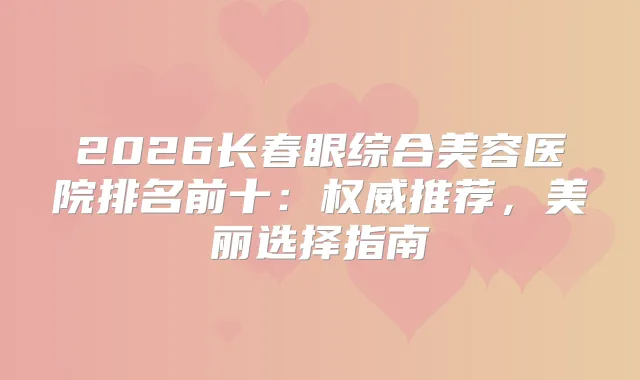 2026长春眼综合美容医院排名前十：推荐，美丽选择指南