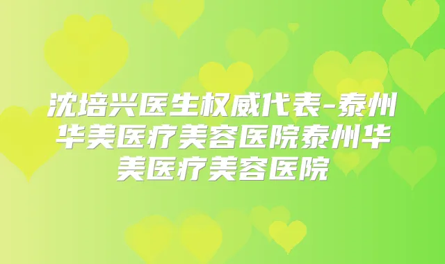 沈培兴医生代表-泰州华美医疗美容医院泰州华美医疗美容医院