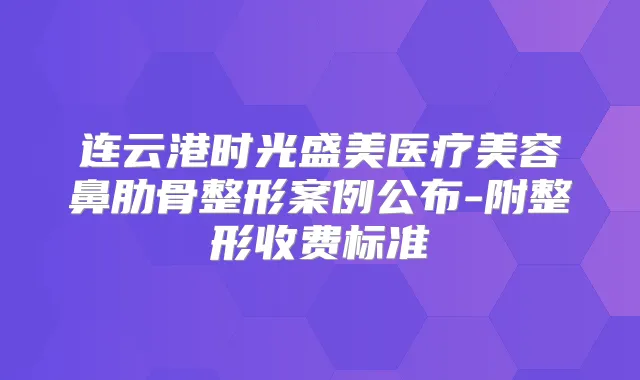 连云港时光盛美医疗美容鼻肋骨整形案例公布-附整形收费标准