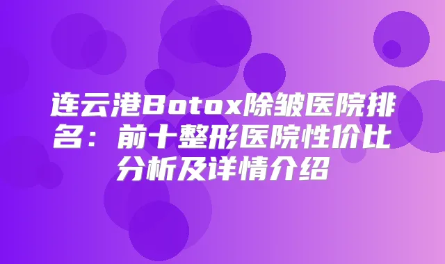 连云港Botox除皱医院排名：前十整形医院性价比分析及详情介绍
