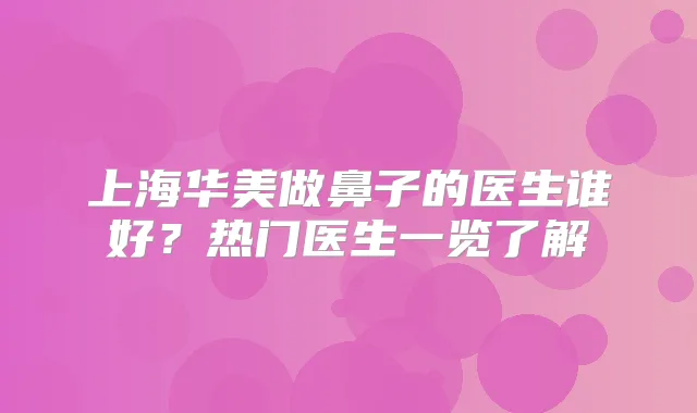 上海华美做鼻子的医生谁好？热门医生一览了解