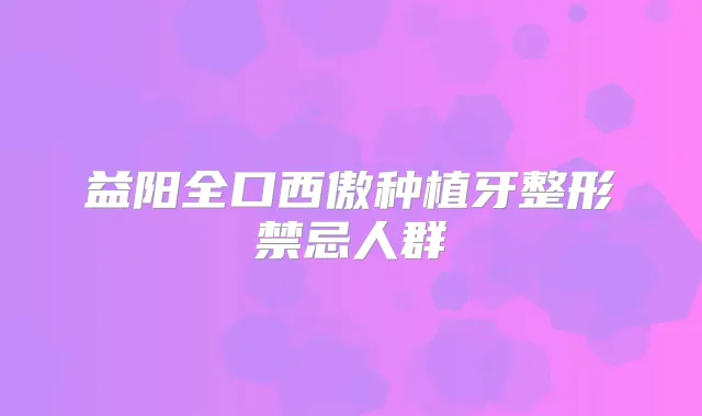 益阳全口西傲种植牙整形禁忌人群
