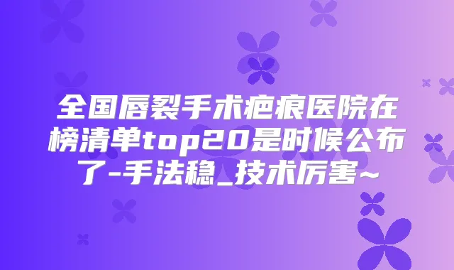 全国唇裂手术疤痕医院在榜清单top20是时候公布了-手法稳_技术厉害~