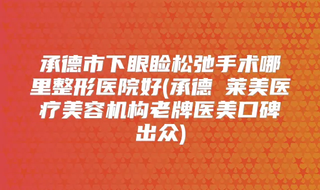 承德市下眼睑松弛手术哪里整形医院好(承德玥莱美医疗美容机构老牌医美口碑出众)