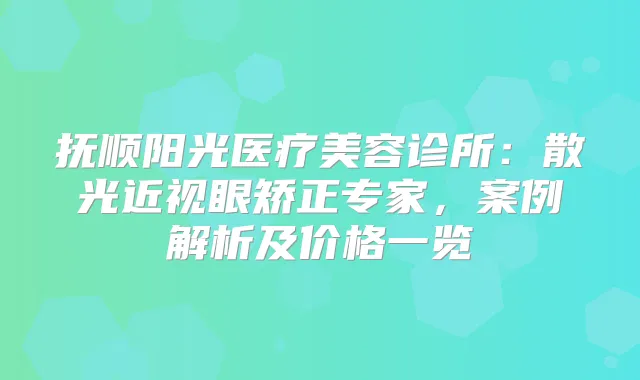 抚顺阳光医疗美容诊所：散光近视眼矫正专家，案例解析及价格一览