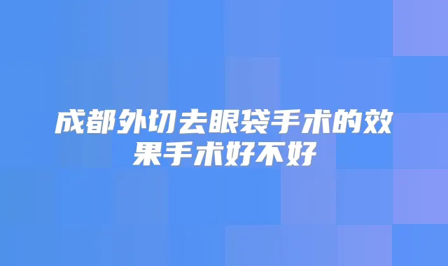 成都外切去眼袋手术的效果手术好不好