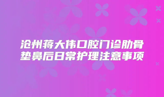 沧州蒋大伟口腔门诊肋骨垫鼻后日常护理注意事项