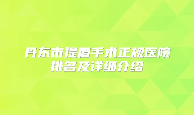 丹东市提眉手术正规医院排名及详细介绍