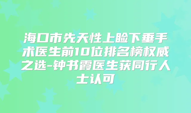 海口市先天性上睑下垂手术医生前10位排名榜之选-钟书霞医生获同行人士认可