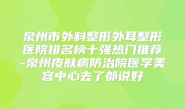 泉州市外科整形外耳整形医院排名榜十强热门推荐-泉州皮肤病防治院医学美容中心去了都说好