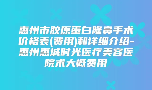 惠州市胶原蛋白隆鼻手术价格表(费用)和详细介绍-惠州惠城时光医疗美容医院术大概费用