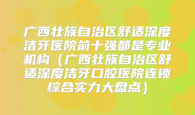 广西壮族自治区舒适深度洁牙医院前十强都是专业机构（广西壮族自治区舒适深度洁牙口腔医院连锁综合实力大盘点）