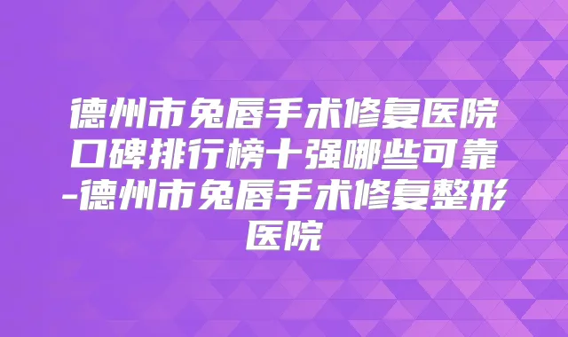 德州市兔唇手术修复医院口碑排行榜十强哪些可靠-德州市兔唇手术修复整形医院
