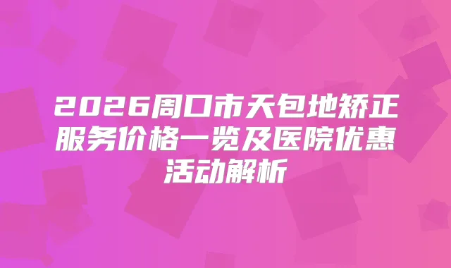 2026周口市天包地矫正服务价格一览及医院优惠活动解析