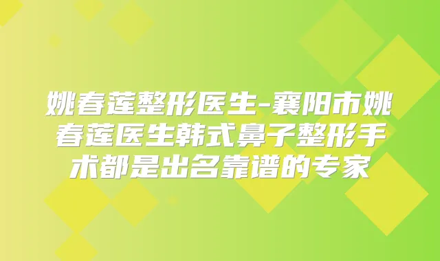 姚春莲整形医生-襄阳市姚春莲医生韩式鼻子整形手术都是出名靠谱的专家