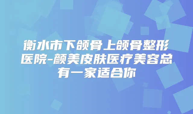 衡水市下颌骨上颌骨整形医院-颜美皮肤医疗美容总有一家适合你