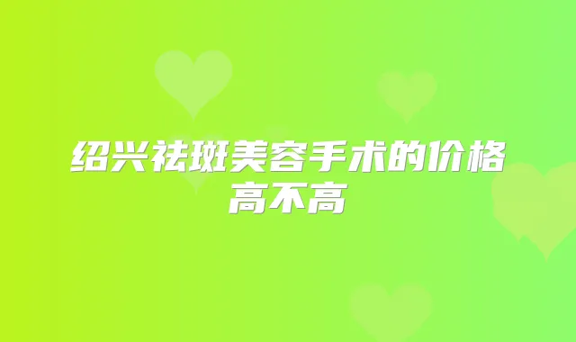 绍兴祛斑美容手术的价格高不高