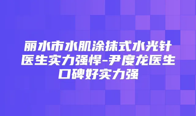 丽水市水肌涂抹式水光针医生实力强悍-尹度龙医生口碑好实力强