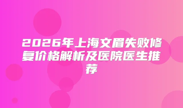 2026年上海文眉失败修复价格解析及医院医生推荐