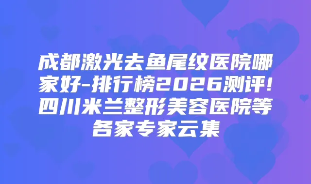 成都激光去鱼尾纹医院哪家好-排行榜2026测评!四川米兰整形美容医院等各家专家云集