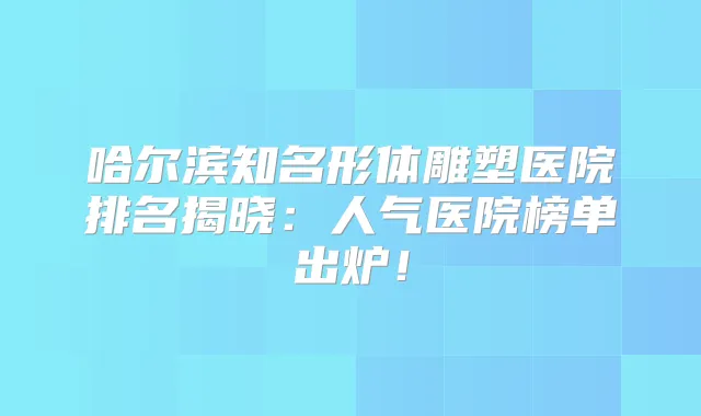哈尔滨知名形体雕塑医院排名揭晓：人气医院榜单出炉！