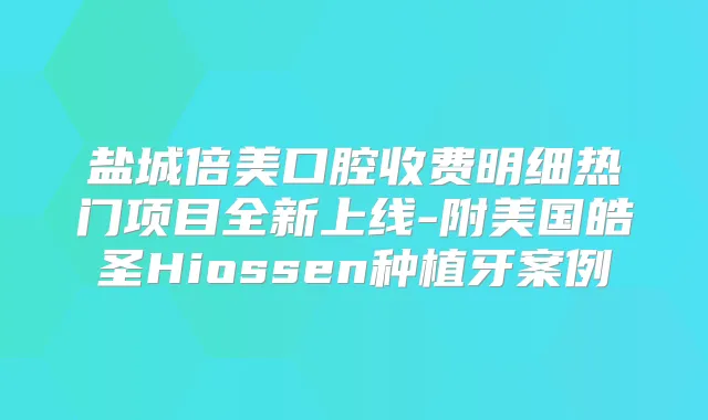 盐城倍美口腔收费明细热门项目全新上线-附美国皓圣Hiossen种植牙案例