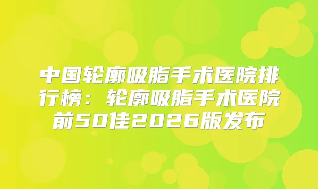 中国轮廓吸脂手术医院排行榜：轮廓吸脂手术医院前50佳2026版发布