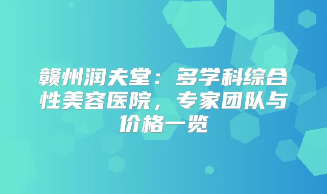 赣州润夫堂：多学科综合性美容医院，专家团队与价格一览
