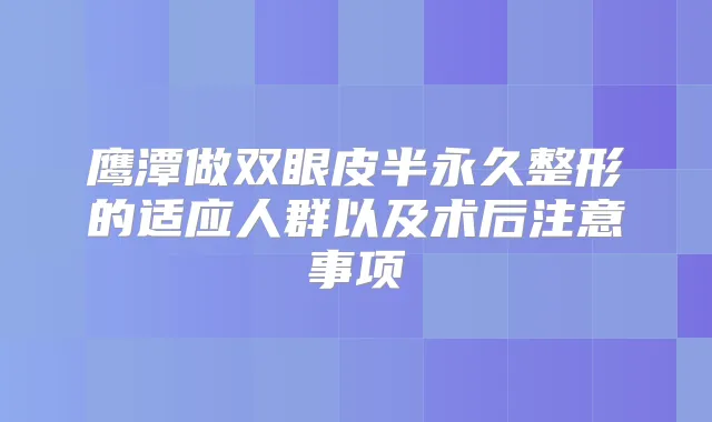 鹰潭做双眼皮半永久整形的适应人群以及术后注意事项